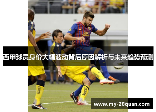 西甲球员身价大幅波动背后原因解析与未来趋势预测 西甲球员身价大幅波动背后原因解析与未来趋势预测