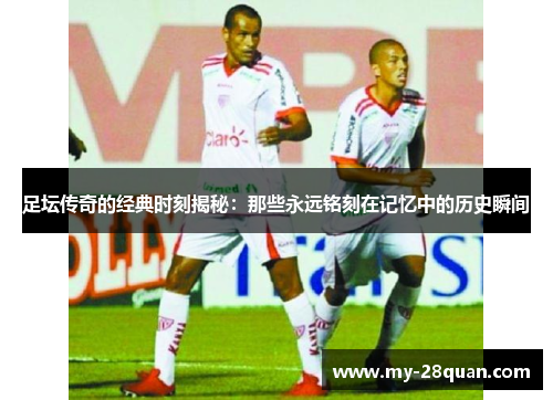 足坛传奇的经典时刻揭秘：那些永远铭刻在记忆中的历史瞬间
