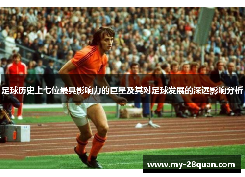 足球历史上七位最具影响力的巨星及其对足球发展的深远影响分析 足球历史上七位最具影响力的巨星及其对足球发展的深远影响分析