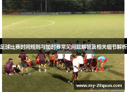 足球比赛时间规则与加时赛常见问题解答及相关细节解析 足球比赛时间规则与加时赛常见问题解答及相关细节解析