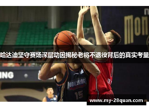 哈达迪坚守赛场深层动因揭秘老将不退役背后的真实考量 哈达迪坚守赛场深层动因揭秘老将不退役背后的真实考量