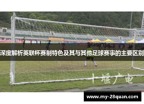 深度解析英联杯赛制特色及其与其他足球赛事的主要区别