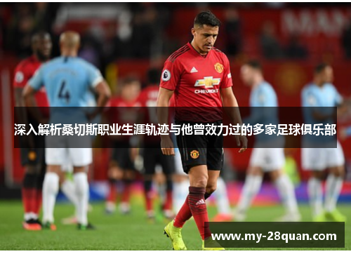 深入解析桑切斯职业生涯轨迹与他曾效力过的多家足球俱乐部