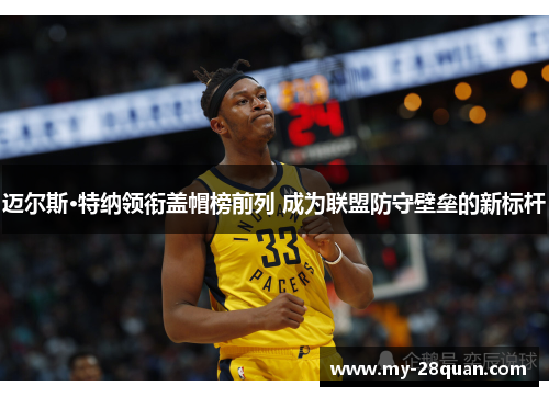 迈尔斯·特纳领衔盖帽榜前列 成为联盟防守壁垒的新标杆 迈尔斯·特纳领衔盖帽榜前列 成为联盟防守壁垒的新标杆