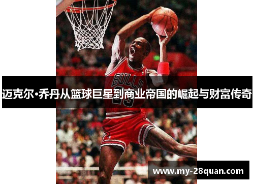 迈克尔·乔丹从篮球巨星到商业帝国的崛起与财富传奇