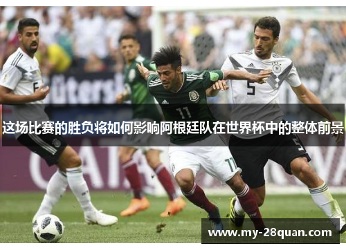 这场比赛的胜负将如何影响阿根廷队在世界杯中的整体前景 这场比赛的胜负将如何影响阿根廷队在世界杯中的整体前景