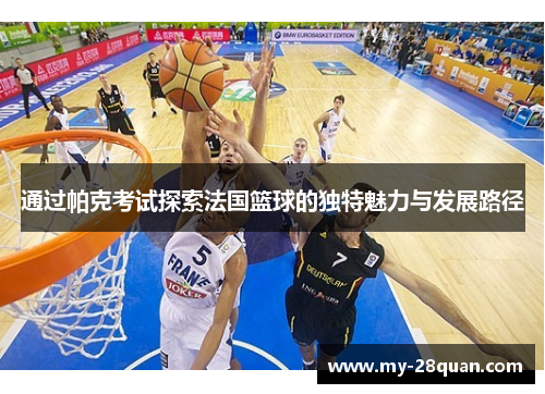 通过帕克考试探索法国篮球的独特魅力与发展路径 通过帕克考试探索法国篮球的独特魅力与发展路径