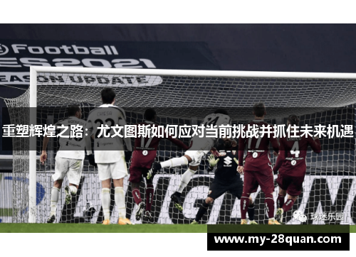 重塑辉煌之路:尤文图斯如何应对当前挑战并抓住未来机遇 重塑辉煌之路:尤文图斯如何应对当前挑战并抓住未来机遇