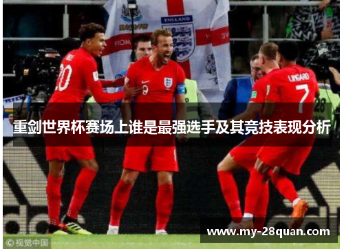 重剑世界杯赛场上谁是最强选手及其竞技表现分析 重剑世界杯赛场上谁是最强选手及其竞技表现分析