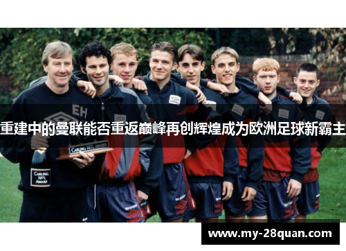 重建中的曼联能否重返巅峰再创辉煌成为欧洲足球新霸主 重建中的曼联能否重返巅峰再创辉煌成为欧洲足球新霸主