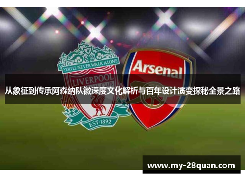 从象征到传承阿森纳队徽深度文化解析与百年设计演变探秘全景之路 从象征到传承阿森纳队徽深度文化解析与百年设计演变探秘全景之路