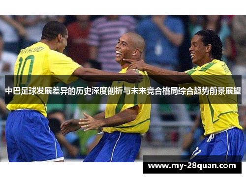 中巴足球发展差异的历史深度剖析与未来竞合格局综合趋势前景展望