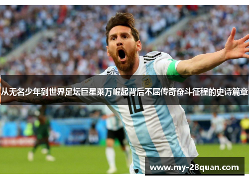 从无名少年到世界足坛巨星莱万崛起背后不屈传奇奋斗征程的史诗篇章