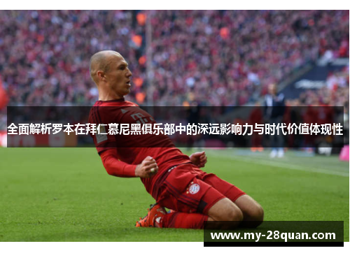全面解析罗本在拜仁慕尼黑俱乐部中的深远影响力与时代价值体现性