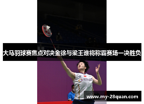 大马羽球赛焦点对决金徐与梁王谁将称霸赛场一决胜负 大马羽球赛焦点对决金徐与梁王谁将称霸赛场一决胜负