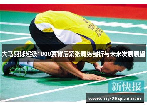 大马羽球超级1000赛背后紧张局势剖析与未来发展展望