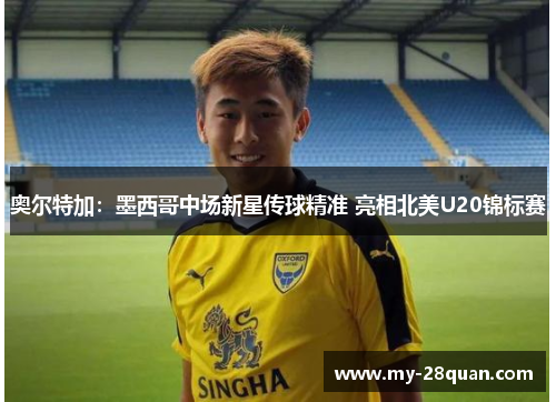 奥尔特加:墨西哥中场新星传球精准 亮相北美U20锦标赛 奥尔特加:墨西哥中场新星传球精准 亮相北美U20锦标赛