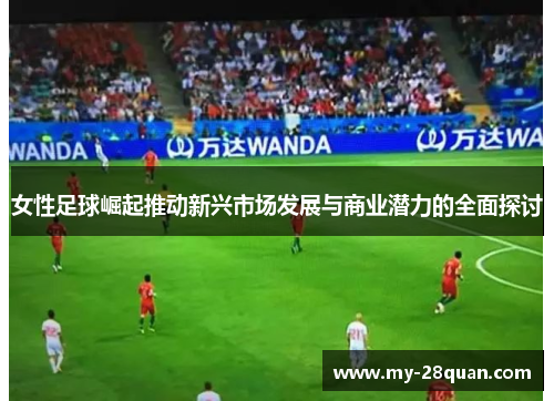 女性足球崛起推动新兴市场发展与商业潜力的全面探讨 女性足球崛起推动新兴市场发展与商业潜力的全面探讨