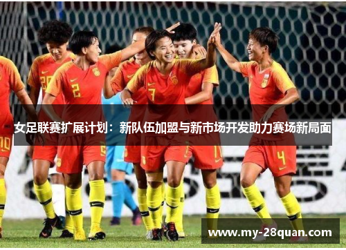 女足联赛扩展计划:新队伍加盟与新市场开发助力赛场新局面 女足联赛扩展计划:新队伍加盟与新市场开发助力赛场新局面