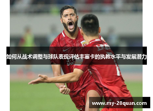 如何从战术调整与球队表现评估丰塞卡的执教水平与发展潜力 如何从战术调整与球队表现评估丰塞卡的执教水平与发展潜力