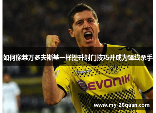 如何像莱万多夫斯基一样提升射门技巧并成为锋线杀手 如何像莱万多夫斯基一样提升射门技巧并成为锋线杀手