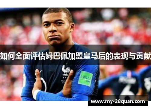 如何全面评估姆巴佩加盟皇马后的表现与贡献 如何全面评估姆巴佩加盟皇马后的表现与贡献