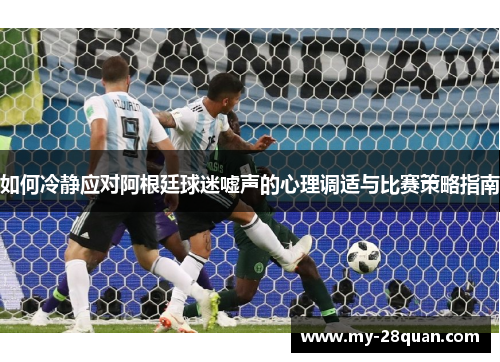 如何冷静应对阿根廷球迷嘘声的心理调适与比赛策略指南 如何冷静应对阿根廷球迷嘘声的心理调适与比赛策略指南