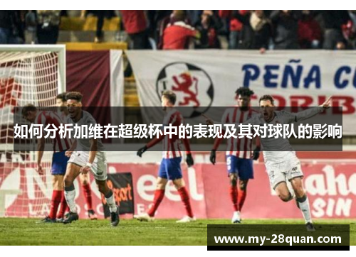 如何分析加维在超级杯中的表现及其对球队的影响