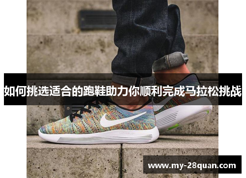 如何挑选适合的跑鞋助力你顺利完成马拉松挑战