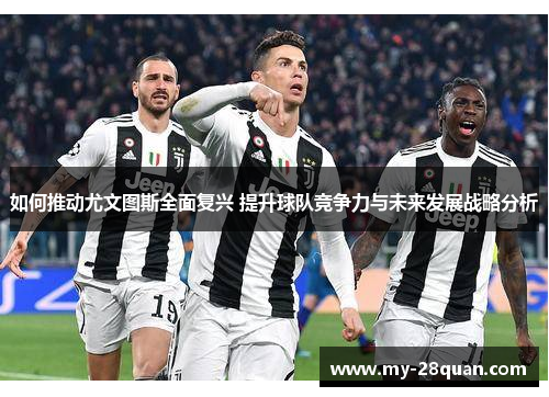 如何推动尤文图斯全面复兴 提升球队竞争力与未来发展战略分析