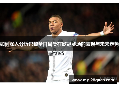 如何深入分析巴黎圣日耳曼在欧冠赛场的表现与未来走势