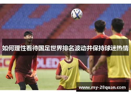 如何理性看待国足世界排名波动并保持球迷热情
