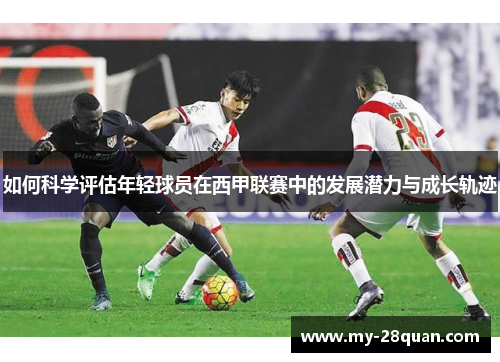如何科学评估年轻球员在西甲联赛中的发展潜力与成长轨迹