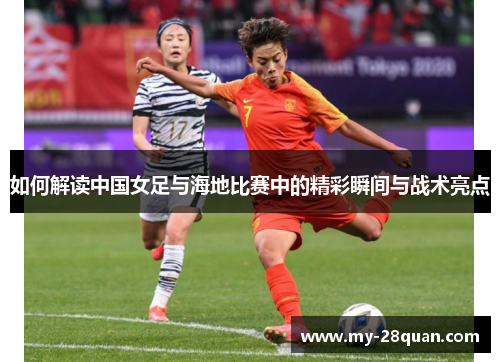 如何解读中国女足与海地比赛中的精彩瞬间与战术亮点