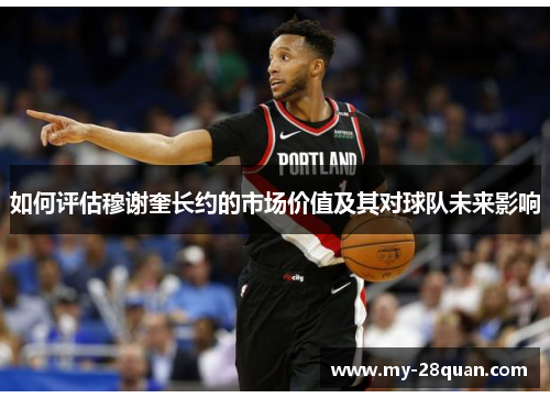 如何评估穆谢奎长约的市场价值及其对球队未来影响