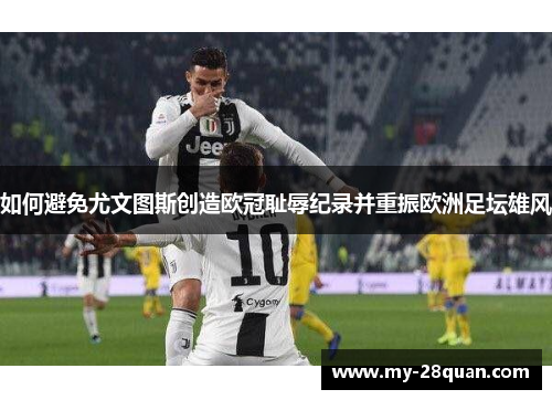 如何避免尤文图斯创造欧冠耻辱纪录并重振欧洲足坛雄风 如何避免尤文图斯创造欧冠耻辱纪录并重振欧洲足坛雄风