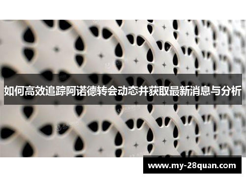 如何高效追踪阿诺德转会动态并获取最新消息与分析 如何高效追踪阿诺德转会动态并获取最新消息与分析