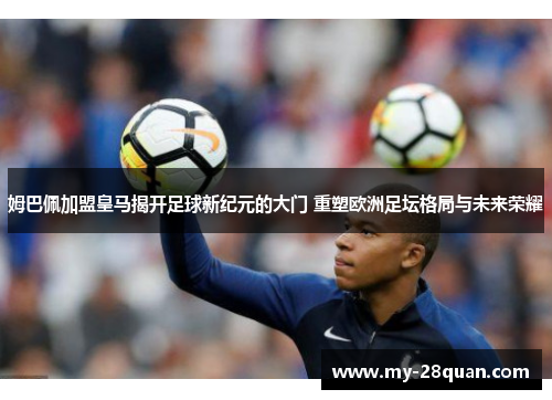 姆巴佩加盟皇马揭开足球新纪元的大门 重塑欧洲足坛格局与未来荣耀 姆巴佩加盟皇马揭开足球新纪元的大门 重塑欧洲足坛格局与未来荣耀