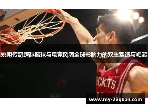 姚明传奇跨越篮球与电竞风潮全球影响力的双重塑造与崛起 姚明传奇跨越篮球与电竞风潮全球影响力的双重塑造与崛起