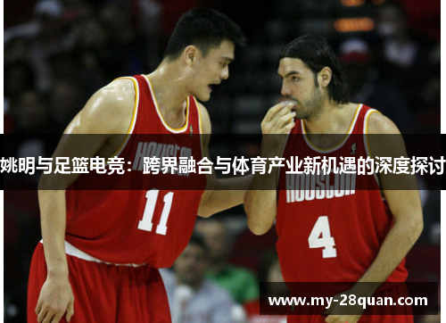 姚明与足篮电竞:跨界融合与体育产业新机遇的深度探讨 姚明与足篮电竞:跨界融合与体育产业新机遇的深度探讨